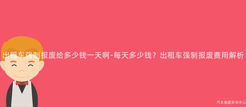 出租车强制报废给多少钱一天啊-每天多少钱？出租车强制报废费用解析