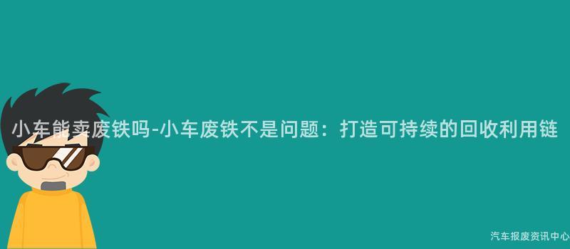 小车能卖废铁吗-小车废铁不是问题：打造可持续的回收利用链