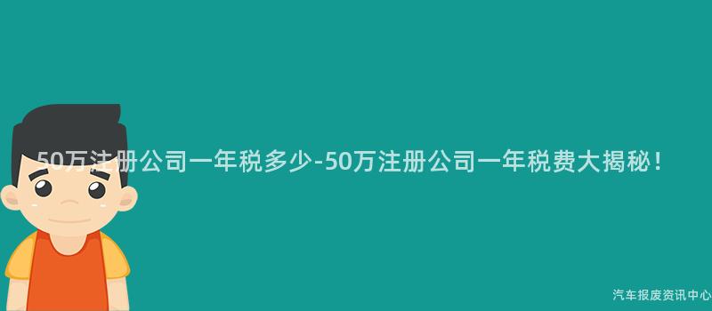 50万注册公司一年税多少-50万注册公司一年税费大揭秘！