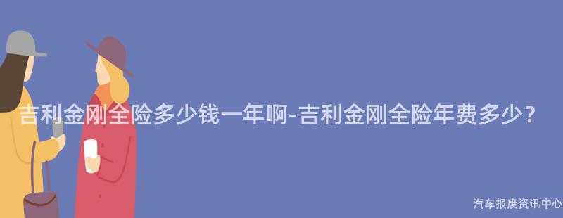 吉利金刚全险多少钱一年啊-吉利金刚全险年费多少？