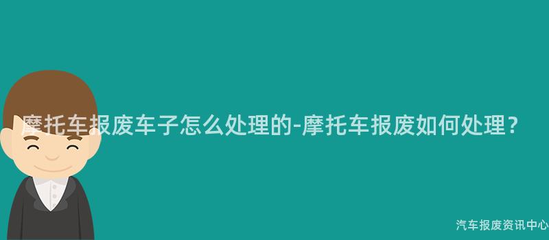 摩托车报废车子怎么处理的-摩托车报废如何处理？