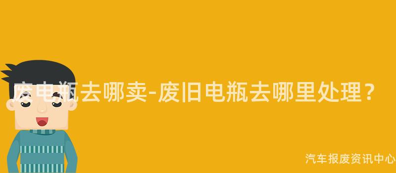 废电瓶去哪卖-废旧电瓶去哪里处理？