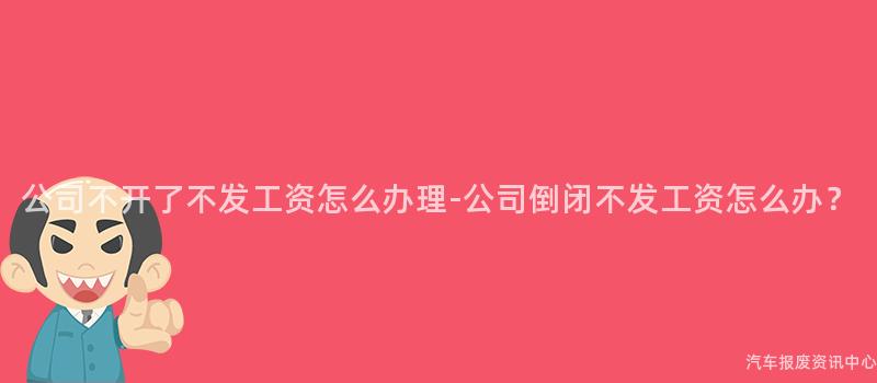 公司不开了不发工资怎么办理-公司倒闭不发工资怎么办？