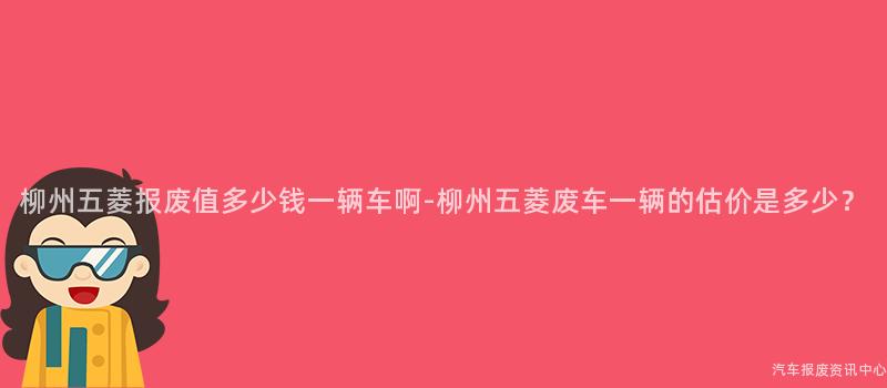 柳州五菱报废值多少钱一辆车啊-柳州五菱废车一辆的估价是多少？