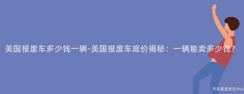 美国报废车多少钱一辆-美国报废车底价揭秘：一辆能卖多少钱？