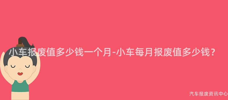 小车报废值多少钱一个月-小车每月报废值多少钱？
