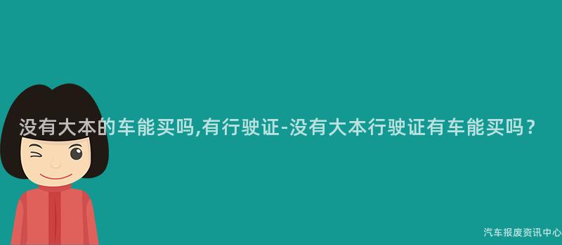 没有大本的车能买吗,有行驶证-没有大本行驶证有车能买吗？