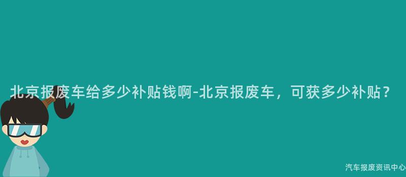 北京报废车给多少补贴钱啊-北京报废车，可获多少补贴？