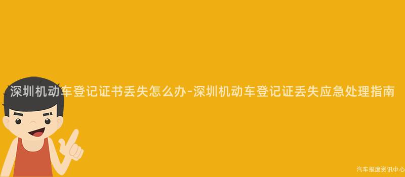 深圳机动车登记证书丢失怎么办-深圳机动车登记证丢失应急处理指南