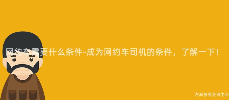 网约车需要什么条件-成为网约车司机的条件，了解一下！