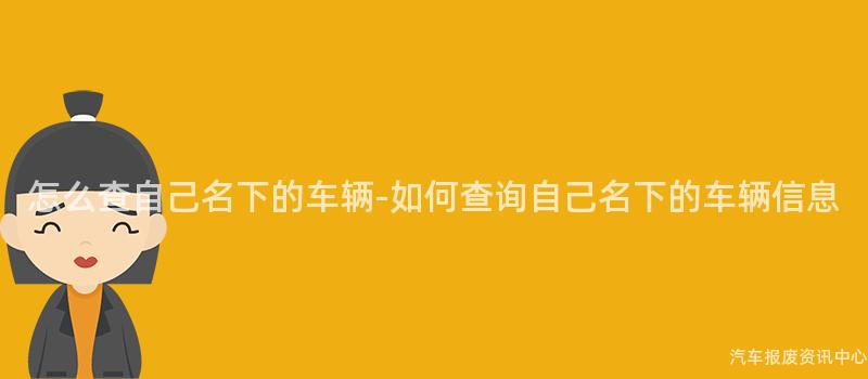 怎么查自己名下的车辆-如何查询自己名下的车辆信息