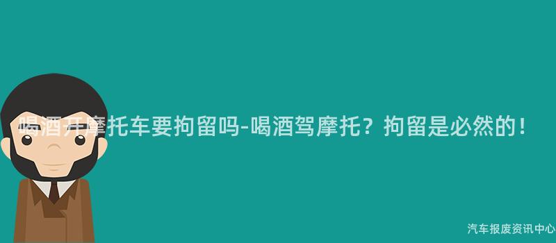 喝酒开摩托车要拘留吗-喝酒驾摩托？拘留是必然的！