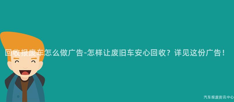 回收报废车怎么做广告-怎样让废旧车安心回收？详见这份广告！