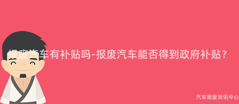 报废汽车有补贴吗-报废汽车能否得到政府补贴？