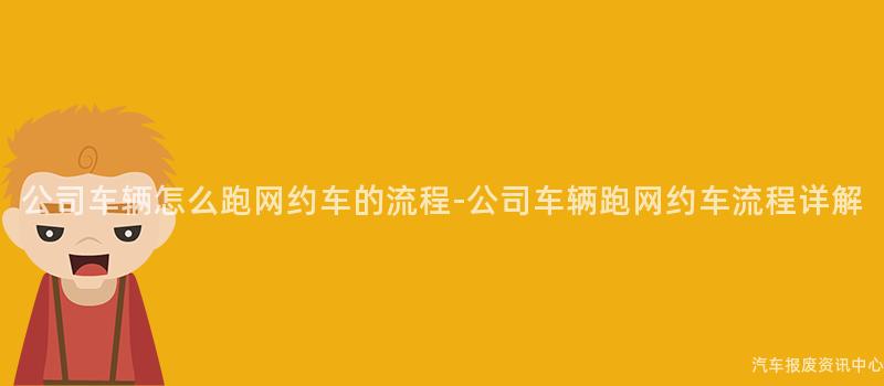 公司车辆怎么跑网约车的流程-公司车辆跑网约车流程详解