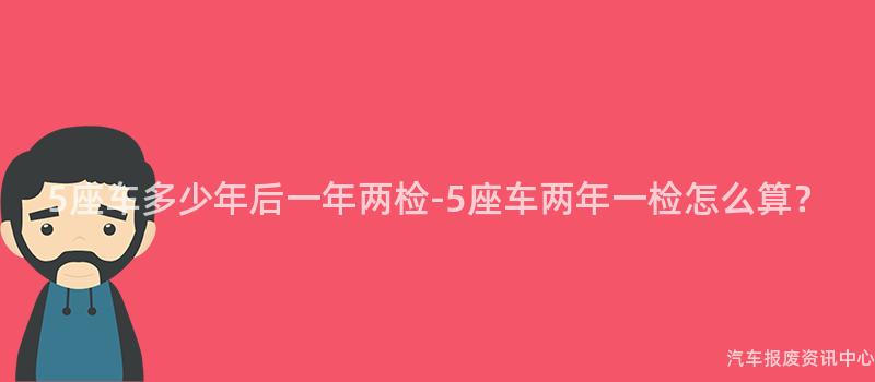 5座车多少年后一年两检-5座车两年一检怎么算？