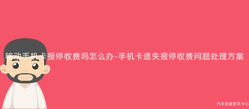 移动手机卡报停收费吗怎么办-手机卡遗失报停收费问题处理方案