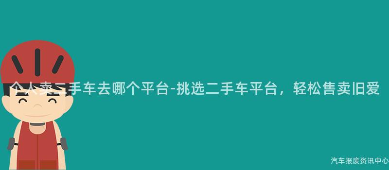 个人卖二手车去哪个平台-挑选二手车平台，轻松售卖旧爱