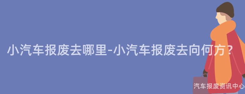小汽车报废去哪里-小汽车报废去向何方？
