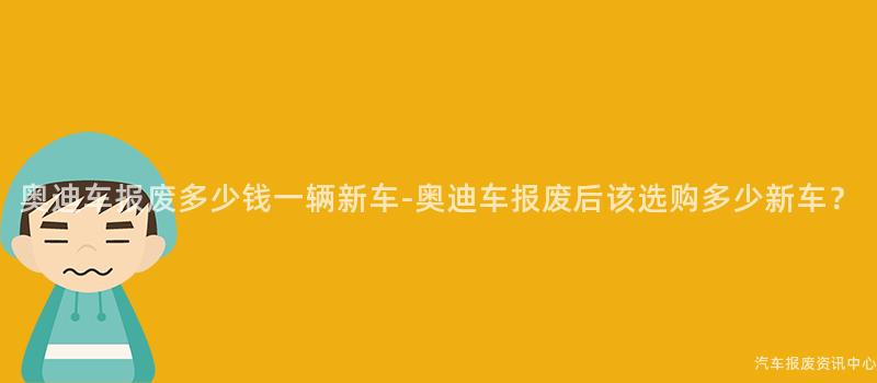 奥迪车报废多少钱一辆新车-奥迪车报废后该选购多少新车？