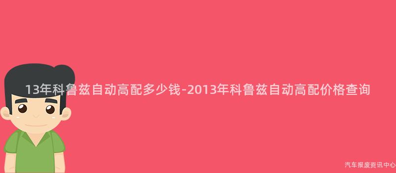 13年科鲁兹自动高配多少钱-2013年科鲁兹自动高配价格查询