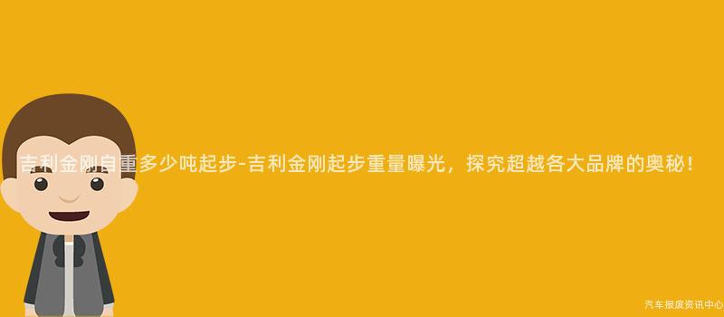 吉利金刚自重多少吨起步-吉利金刚起步重量曝光，探究超越各大品牌的奥秘！