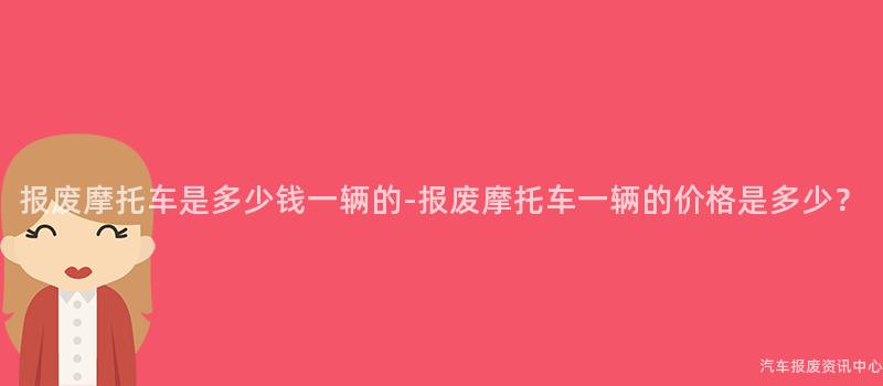 报废摩托车是多少钱一辆的-报废摩托车一辆的价格是多少？