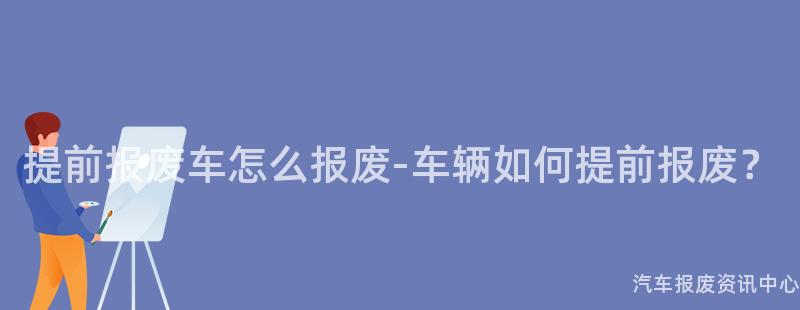 提前报废车怎么报废-车辆如何提前报废？