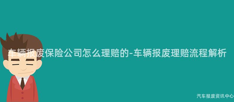 车辆报废保险公司怎么理赔的-车辆报废理赔流程解析