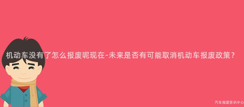 机动车没有了怎么报废呢现在-未来是否有可能取消机动车报废政策？