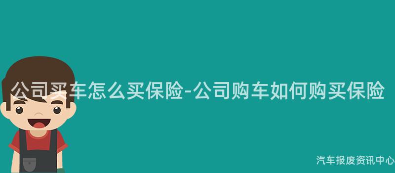 公司买车怎么买保险-公司购车如何购买保险