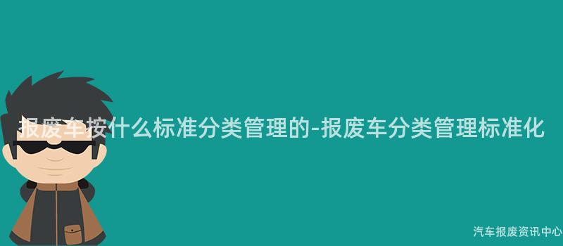 报废车按什么标准分类管理的-报废车分类管理标准化
