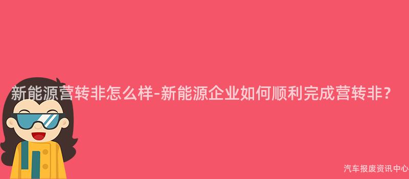 新能源营转非怎么样-新能源企业如何顺利完成营转非？