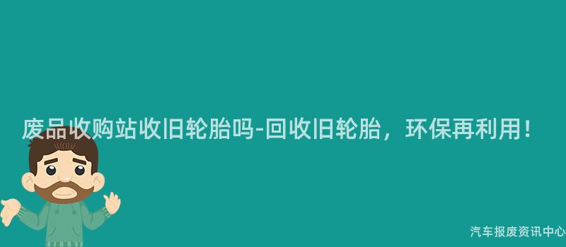 废品收购站收旧轮胎吗-回收旧轮胎，环保再利用！