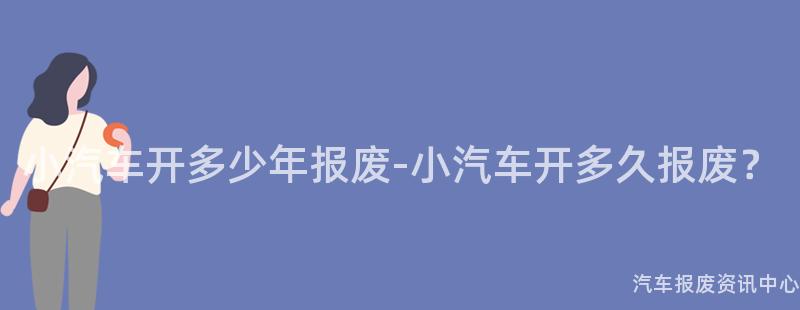 小汽车开多少年报废-小汽车开多久报废？