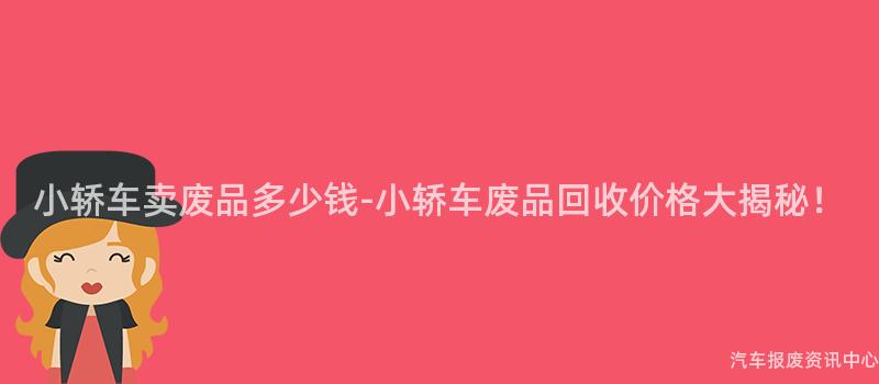 小轿车卖废品多少钱-小轿车废品回收价格大揭秘！