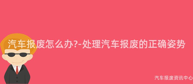 汽车报废怎么办?-处理汽车报废的正确姿势