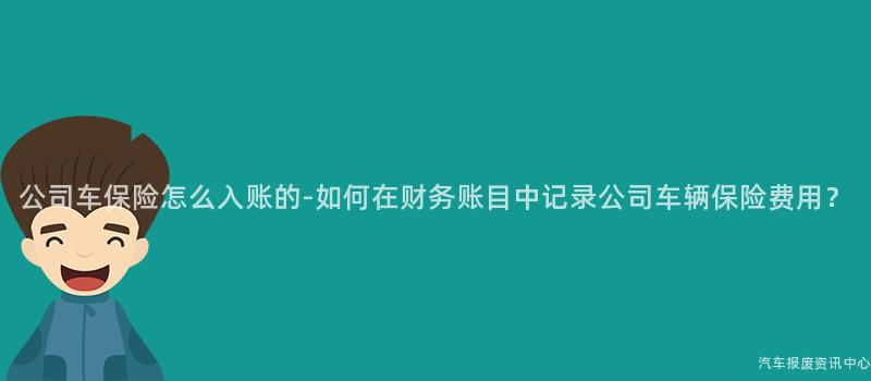 公司车保险怎么入账的-如何在财务账目中记录公司车辆保险费用？
