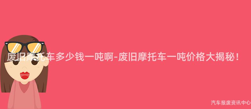 废旧摩托车多少钱一吨啊-废旧摩托车一吨价格大揭秘！