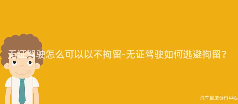 无证驾驶怎么可以以不拘留-无证驾驶如何逃避拘留？
