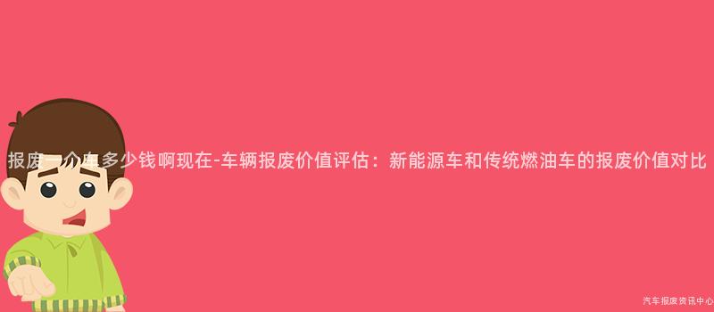 报废一个车多少钱啊现在-车辆报废价值评估：新能源车和传统燃油车的报废价值对比