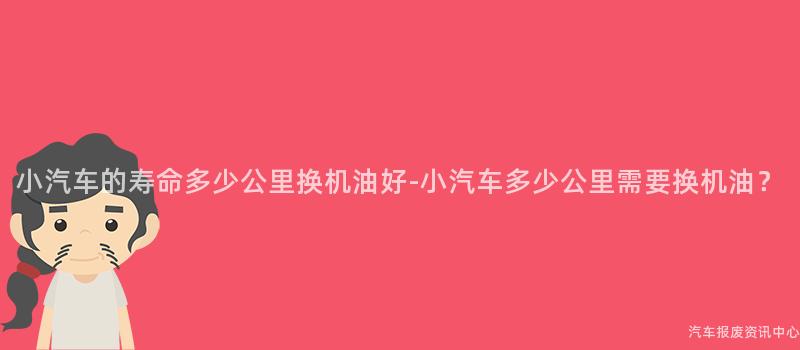 小汽车的寿命多少公里换机油好-小汽车多少公里需要换机油？