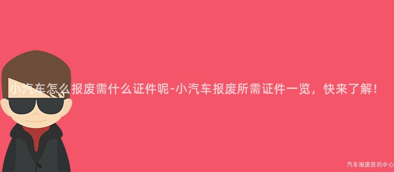 小汽车怎么报废需什么证件呢-小汽车报废所需证件一览，快来了解！
