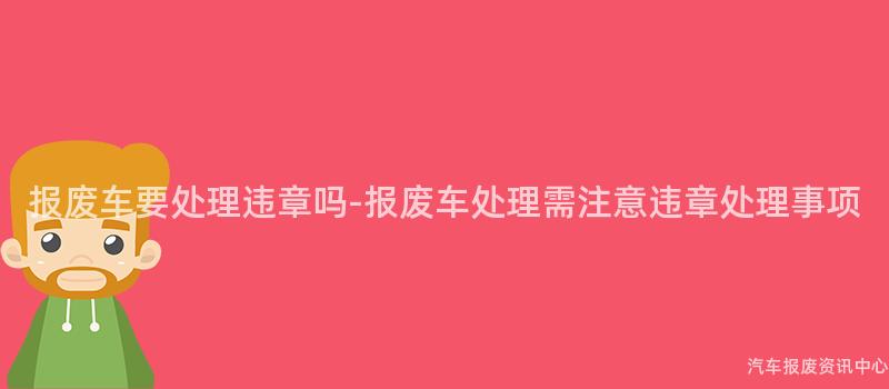 报废车要处理违章吗-报废车处理需注意违章处理事项