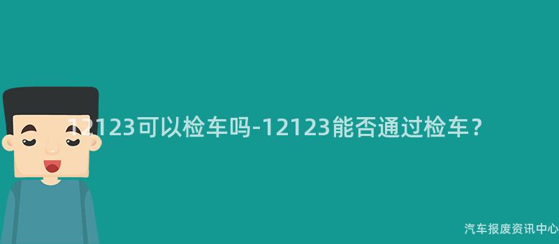 12123可以检车吗-12123能否通过检车？