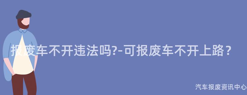 报废车不开违法吗?-可报废车不开上路？