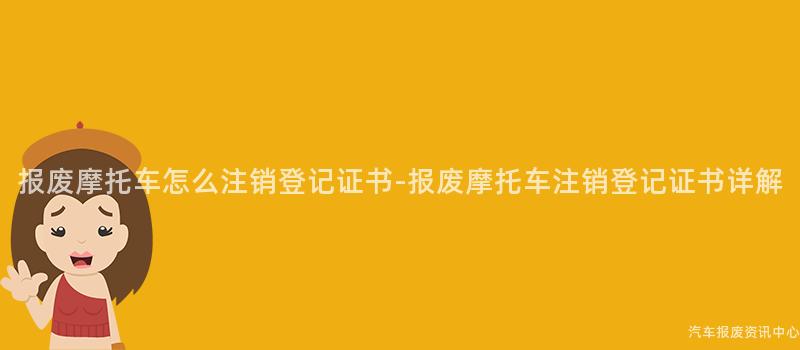 报废摩托车怎么注销登记证书-报废摩托车注销登记证书详解