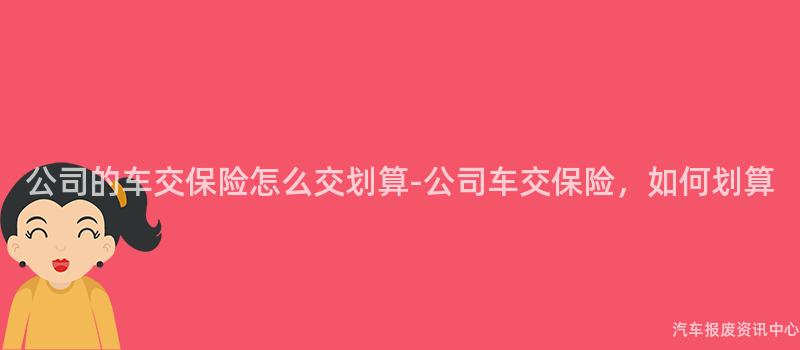 公司的车交保险怎么交划算-公司车交保险，如何划算