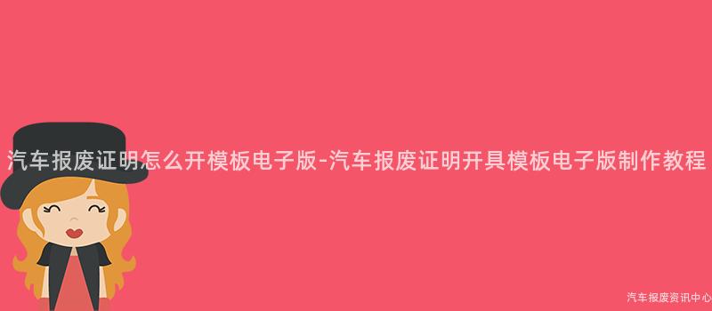 汽车报废证明怎么开模板电子版-汽车报废证明开具模板电子版制作教程