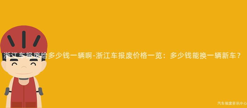 浙江车报废给多少钱一辆啊-浙江车报废价格一览：多少钱能换一辆新车？